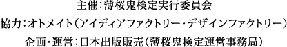 主催:薄桜鬼検定実行委員会 協力:オトメイト(アイディアファクトリー・デザインファクトリー) 企画・運営:日本出版販売(薄桜鬼検定運営事務局)