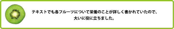 テキストでも各フルーツについて栄養のことが詳しく書かれていたので、大いに役に立ちました。 