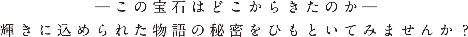 ―この宝石はどこからきたのか― 輝きに込められた物語の秘密をひもといてみませんか？