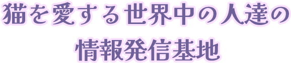 猫を愛する世界中の人達の情報発信基地